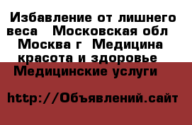 Избавление от лишнего веса - Московская обл., Москва г. Медицина, красота и здоровье » Медицинские услуги   